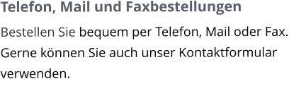 Telefon, Mail und Faxbestellungen Bestellen Sie bequem per Telefon, Mail oder Fax. Gerne können Sie auch unser Kontaktformular verwenden.